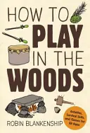 Cum să te joci în pădure: Activități, abilități de supraviețuire și jocuri pentru toate vârstele - How to Play in the Woods: Activities, Survival Skills, and Games for All Ages