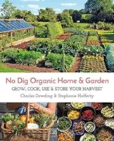 No Dig Organic Home & Garden: Grow, Cook, Use, and Store Your Harvest (Cultivă, gătește, folosește și depozitează recolta) - No Dig Organic Home & Garden: Grow, Cook, Use, and Store Your Harvest