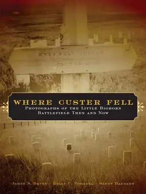 Unde a căzut Custer: Fotografii ale câmpului de bătălie Little Bighorn atunci și acum - Where Custer Fell: Photographs of the Little Bighorn Battlefield Then and Now
