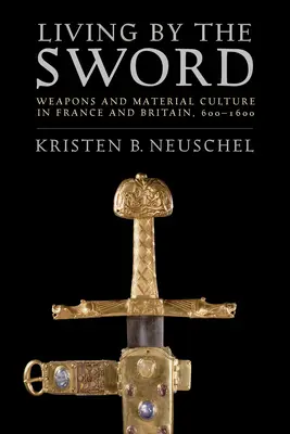 Viața prin sabie: Arme și cultură materială în Franța și Marea Britanie, 600-1600 - Living by the Sword: Weapons and Material Culture in France and Britain, 600-1600
