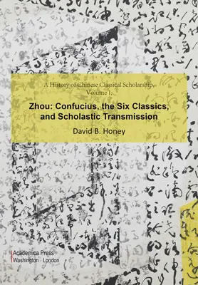A History of Chinese Classical Scholarship, Volume I, Zhou: Confucius, cele șase clasice și transmiterea scolastică - A History of Chinese Classical Scholarship, Volume I, Zhou: Confucius, the Six Classics, and Scholastic Transmission