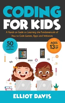 Codare pentru copii: Un ghid practic de învățare a noțiunilor de bază despre cum să codifici jocuri, aplicații și site-uri web - Coding for Kids: A Hands-on Guide to Learning the Fundamentals of How to Code Games, Apps and Websites