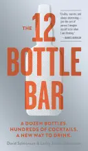 The 12 Bottle Bar: A Dozen Bottles. Hundreds of Cocktails. Un nou mod de a bea. - The 12 Bottle Bar: A Dozen Bottles. Hundreds of Cocktails. A New Way to Drink.