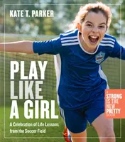 Joacă ca o fată: Lecții de viață de pe terenul de fotbal - Play Like a Girl: Life Lessons from the Soccer Field