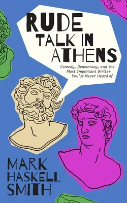 Discuții grosolane în Atena: Ancient Rivals, the Birth of Comedy, and a Writer's Journey Through Greece (Rivalii antici, nașterea comediei și călătoria unui scriitor prin Grecia) - Rude Talk in Athens: Ancient Rivals, the Birth of Comedy, and a Writer's Journey Through Greece