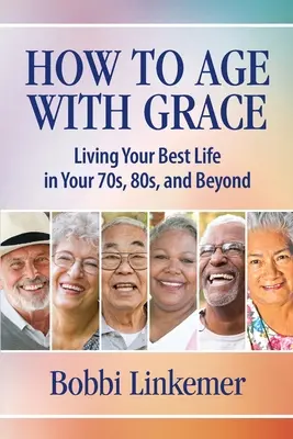 Cum să îmbătrânești cu grație: Living Your Best Life in Your 70s, 80s, and Beyond - How to Age with Grace: Living Your Best Life in Your 70s, 80s, and Beyond