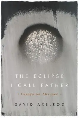 Eclipsa pe care o numesc tată: Essays on Absence (Eseuri despre absență) - The Eclipse I Call Father: Essays on Absence