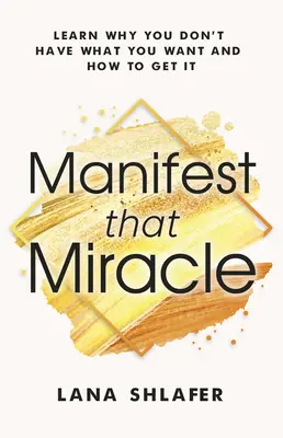 Manifestă acel miracol: Aflați de ce nu aveți ceea ce vă doriți și cum să obțineți - Manifest That Miracle: Learn Why You Don't Have What You Want and How to Get It