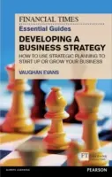 The Financial Times Essential Guide to Developing a Business Strategy: Cum să utilizați planificarea strategică pentru a vă lansa sau dezvolta afacerea - The Financial Times Essential Guide to Developing a Business Strategy: How to Use Strategic Planning to Start Up or Grow Your Business