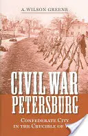 Războiul civil din Petersburg: Orașul confederat în creuzetul războiului - Civil War Petersburg: Confederate City in the Crucible of War
