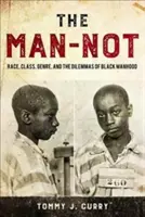 The Man-Not: Race, Class, Genre, and the Dilemmas of Black Manhood (Rasă, clasă, gen și dilemele masculinității negre) - The Man-Not: Race, Class, Genre, and the Dilemmas of Black Manhood