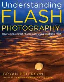 Înțelegerea fotografiei cu bliț: Cum să realizați fotografii excelente folosind blițul electronic - Understanding Flash Photography: How to Shoot Great Photographs Using Electronic Flash