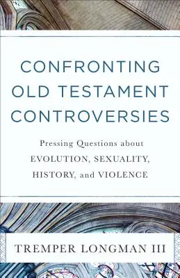 Confruntarea cu controversele Vechiului Testament: Întrebări presante despre evoluție, sexualitate, istorie și violență - Confronting Old Testament Controversies: Pressing Questions about Evolution, Sexuality, History, and Violence