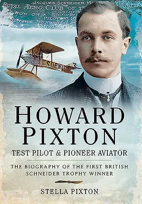 Howard Pixton - pilot de încercare și aviator pionier: Biografia primului câștigător britanic al trofeului Schneider - Howard Pixton - Test Pilot & Pioneer Aviator: The Biography of the First British Schneider Trophy Winner