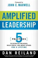 Leadership amplificat: 5 Practices to Establish Influence, Build People, and Impact Others for a Lifetime - Amplified Leadership: 5 Practices to Establish Influence, Build People, and Impact Others for a Lifetime