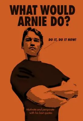 Ce ar face Arnie?: Motivare și transpirație cu cele mai bune citate ale sale - What Would Arnie Do?: Motivate and Perspirate with His Best Quotes