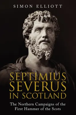 Septimius Severus în Scoția: Campaniile din nord ale primului ciocan al scoțienilor - Septimius Severus in Scotland: The Northern Campaigns of the First Hammer of the Scots