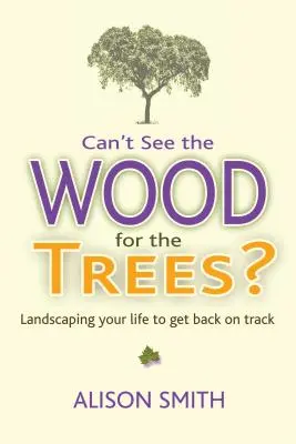 Can't See the Wood for the Trees? Landscaping Your Life to Get Back on Track - Can't See the Wood for the Trees?: Landscaping Your Life to Get Back on Track