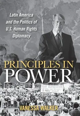 Principii la putere: Latin America and the Politics of U.S. Human Rights Diplomacy: Latin America and the Politics of U.S. Human Rights Diplomacy - Principles in Power: Latin America and the Politics of U.S. Human Rights Diplomacy