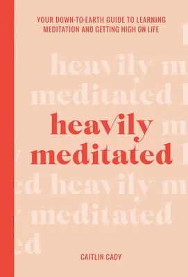 Heavily Meditated: Your Down-To-Earth Guide to Learning Meditation and Getting High on Life