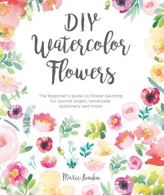 Flori de acuarelă DIY: Ghidul începătorului pentru pictarea florilor pentru pagini de jurnal, papetărie handmade și multe altele - DIY Watercolor Flowers: The Beginner's Guide to Flower Painting for Journal Pages, Handmade Stationery and More