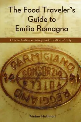 The Food Traveler's Guide to Emilia Romagna: Degustând istoria și tradiția Italiei - The Food Traveler's Guide to Emilia Romagna: Tasting the history and tradition of Italy