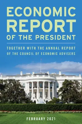 Raportul economic al președintelui, ianuarie 2021: Împreună cu raportul anual al Consiliului consilierilor economici - Economic Report of the President, January 2021: Together with the Annual Report of the Council of Economic Advisers