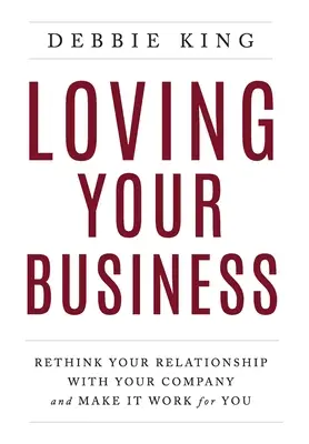 Loving Your Business: Regândește-ți relația cu compania ta și fă-o să lucreze pentru tine - Loving Your Business: Rethink Your Relationship with Your Company and Make it Work for You