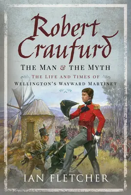 Robert Craufurd: Omul și mitul: Viața și vremurile Martinetului rătăcitor al lui Wellington - Robert Craufurd: The Man and the Myth: The Life and Times of Wellington's Wayward Martinet