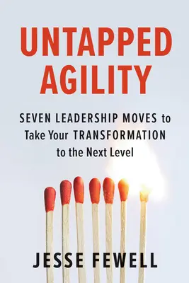 Agilitate neexploatată: Seven Leadership Moves to Take Your Transformation to the Next Level (Șapte mișcări de leadership pentru a vă duce transformarea la nivelul următor) - Untapped Agility: Seven Leadership Moves to Take Your Transformation to the Next Level