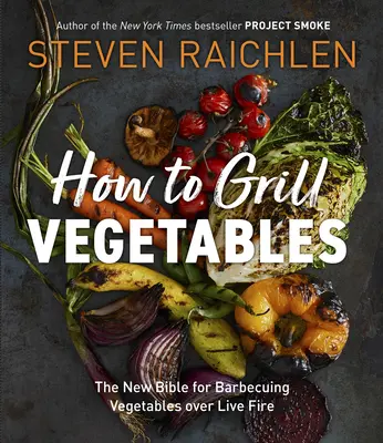 Cum să faci legume la grătar: Noua Biblie pentru grătarul legumelor la foc viu - How to Grill Vegetables: The New Bible for Barbecuing Vegetables Over Live Fire
