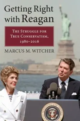 Getting Right with Reagan: Lupta pentru adevăratul conservatorism, 1980-2016 - Getting Right with Reagan: The Struggle for True Conservatism, 1980-2016