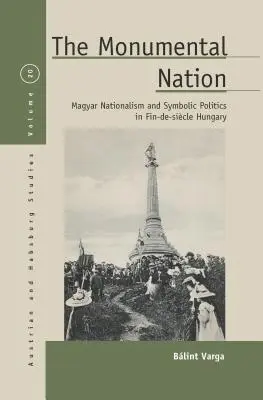 Națiunea monumentală: Naționalismul maghiar și politica simbolică în Ungaria sfârșitului de secol - The Monumental Nation: Magyar Nationalism and Symbolic Politics in Fin-De-Sicle Hungary
