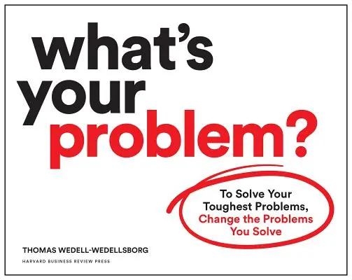 Care este problema ta? To Solve Your Toughest Problems, Change the Problems You Solve - What's Your Problem?: To Solve Your Toughest Problems, Change the Problems You Solve