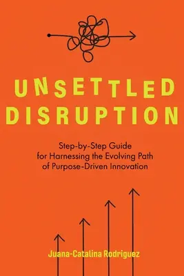 Perturbarea neașteptată: Ghid pas cu pas pentru valorificarea căii evolutive a inovării orientate către scop - Unsettled Disruption: Step-by-Step Guide for Harnessing the Evolving Path of Purpose-Driven Innovation