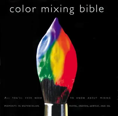 Biblia amestecului de culori: Tot ce trebuie să știți despre amestecarea pigmenților în ulei, acrilic, acuarelă, guașă, pastel moale, creion și cerneală - Color Mixing Bible: All You'll Ever Need to Know about Mixing Pigments in Oil, Acrylic, Watercolor, Gouache, Soft Pastel, Pencil, and Ink