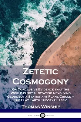 Zetetic Cosmogony: Sau dovezi concludente că lumea nu este un glob rotativ, ci un cerc plan staționar - The Flat Earth - Zetetic Cosmogony: Or Conclusive Evidence that the World is not a Rotating Revolving Globe but a Stationary Plane Circle - The Flat Earth