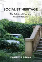 Moștenirea socialistă: Politica trecutului și a locului în România - Socialist Heritage: The Politics of Past and Place in Romania