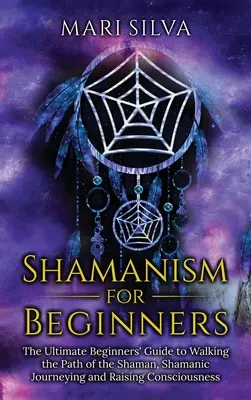 Șamanism pentru începători: Ghidul suprem al începătorului pentru a parcurge calea șamanului, călătoria șamanică și creșterea conștiinței - Shamanism for Beginners: The Ultimate Beginner's Guide to Walking the Path of the Shaman, Shamanic Journeying and Raising Consciousness