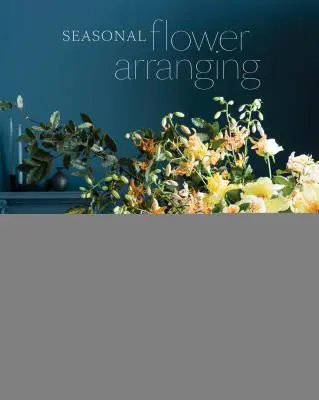 Aranjamente florale de sezon: Umpleți-vă casa cu flori, ramuri și materiale recoltate pe tot parcursul anului - Seasonal Flower Arranging: Fill Your Home with Blooms, Branches, and Foraged Materials All Year Round