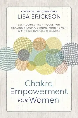 Chakra Empowerment for Women: Tehnici autoghidate pentru vindecarea traumelor, asumarea propriei puteri și găsirea unei stări generale de bine - Chakra Empowerment for Women: Self-Guided Techniques for Healing Trauma, Owning Your Power & Finding Overall Wellness