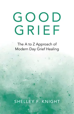 Good Grief: Abordarea de la A la Z a vindecării durerii din zilele noastre - Good Grief: The A to Z Approach of Modern Day Grief Healing