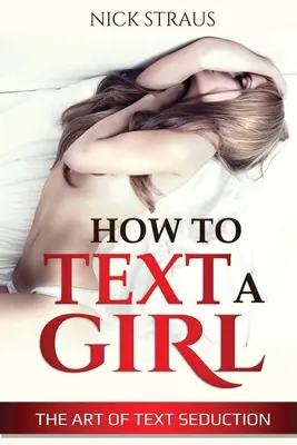 Cum să trimiți mesaje unei fete: Arta seducției prin mesaje - How to Text a Girl: The Art of Text Seduction