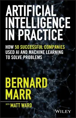 Inteligența artificială în practică: Cum au folosit 50 de companii de succes inteligența artificială și învățarea automată pentru a rezolva probleme - Artificial Intelligence in Practice: How 50 Successful Companies Used AI and Machine Learning to Solve Problems