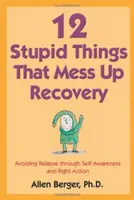 12 lucruri stupide care dau peste cap recuperarea: Avoiding Relapse Through Self-Awareness and Right Action - 12 Stupid Things That Mess Up Recovery: Avoiding Relapse Through Self-Awareness and Right Action