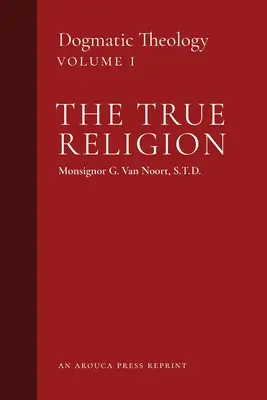 Adevărata religie: Teologia dogmatică (volumul 1) - The True Religion: Dogmatic Theology (Volume 1)