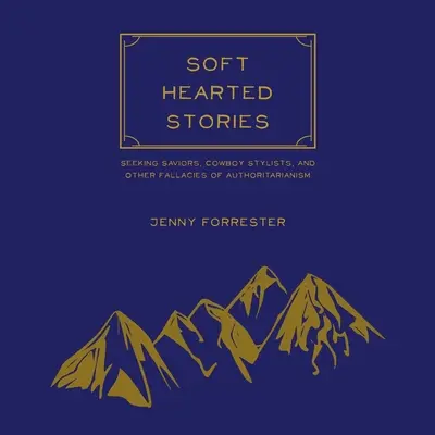 Soft Hearted Stories: În căutarea salvatorilor, a stiliștilor cowboy și a altor falsuri ale autoritarismului - Soft Hearted Stories: Seeking Saviors, Cowboy Stylists, and Other Fallacies of Authoritarianism