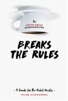 The Coffee Break Screenwriter Breaks the Rules: A Guide for the Rebel Writer: A Guide for the Rebel Writer - The Coffee Break Screenwriter Breaks the Rules: A Guide for the Rebel Writer