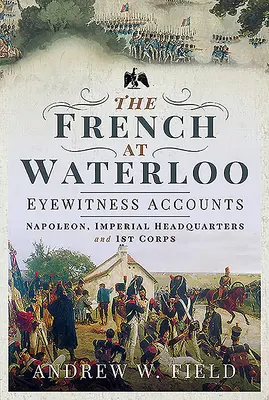 Francezii la Waterloo - relatări ale martorilor oculari: Napoleon, Cartierul General Imperial și Corpul 1 - The French at Waterloo - Eyewitness Accounts: Napoleon, Imperial Headquarters and 1st Corps