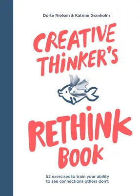 Cartea de regândire a gânditorului creativ: 52 de exerciții pentru a vă antrena capacitatea de a vedea conexiuni pe care alții nu le văd - Creative Thinker's Rethink Book: 52 Exercises to Train Your Ability to See Connections Others Don't